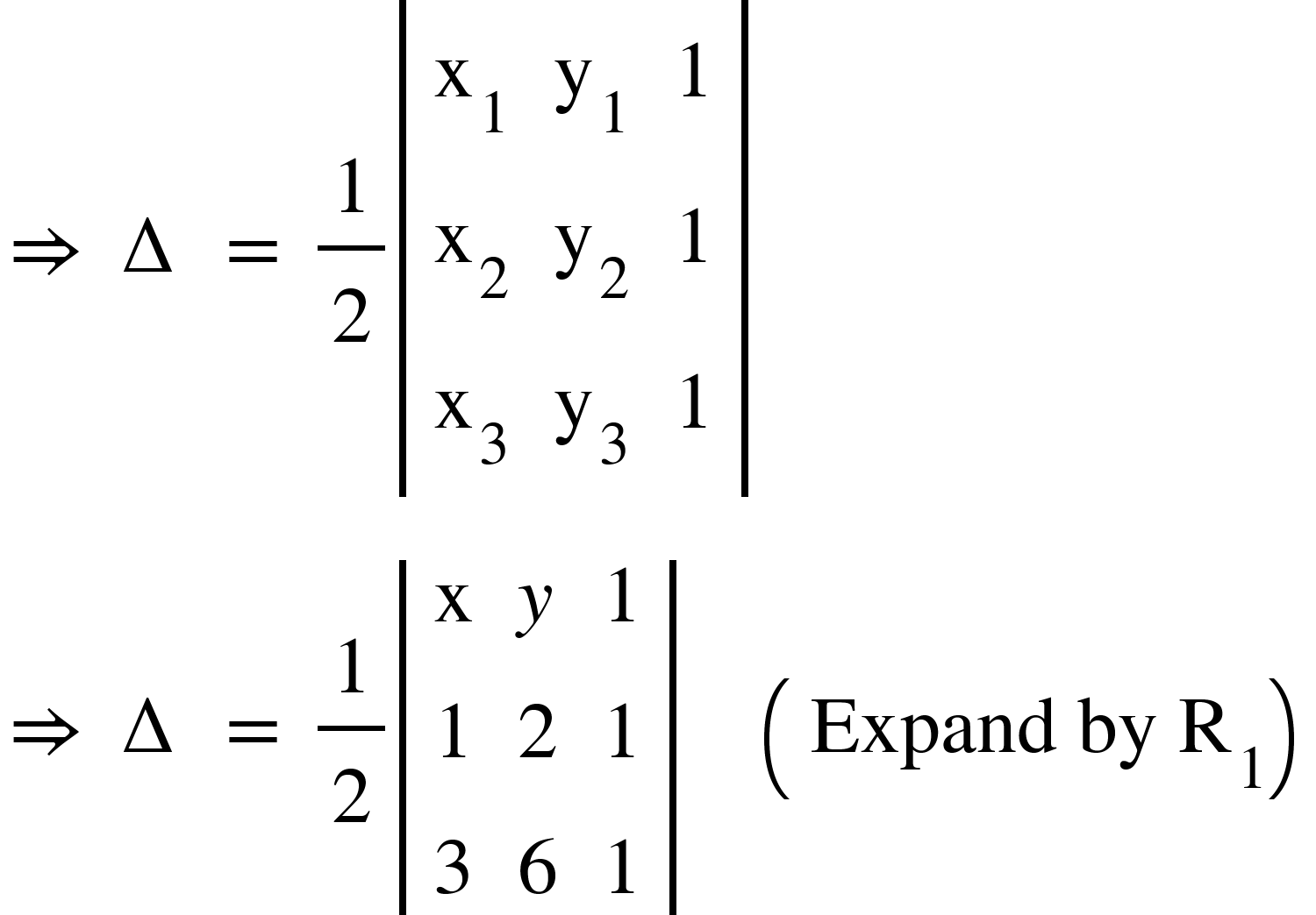 <math xmlns="http://www.w3.org/1998/Math/MathML"><mo>&#x21D2;</mo><mo>&#xA0;</mo><mo>&#x2206;</mo><mo>&#xA0;</mo><mo>=</mo><mo>&#xA0;</mo><mfrac><mn>1</mn><mn>2</mn></mfrac><mfenced open="|" close="|"><mtable><mtr><mtd><msub><mi mathvariant="normal">x</mi><mn>1</mn></msub></mtd><mtd><msub><mi mathvariant="normal">y</mi><mn>1</mn></msub></mtd><mtd><mn>1</mn></mtd></mtr><mtr><mtd><msub><mi mathvariant="normal">x</mi><mn>2</mn></msub></mtd><mtd><msub><mi mathvariant="normal">y</mi><mn>2</mn></msub></mtd><mtd><mn>1</mn></mtd></mtr><mtr><mtd><msub><mi mathvariant="normal">x</mi><mn>3</mn></msub></mtd><mtd><msub><mi mathvariant="normal">y</mi><mn>3</mn></msub></mtd><mtd><mn>1</mn></mtd></mtr></mtable></mfenced><mspace linebreak="newline"/><mo>&#x21D2;</mo><mo>&#xA0;</mo><mo>&#x2206;</mo><mo>&#xA0;</mo><mo>=</mo><mo>&#xA0;</mo><mfrac><mn>1</mn><mn>2</mn></mfrac><mfenced open="|" close="|"><mtable><mtr><mtd><mi mathvariant="normal">x</mi></mtd><mtd><mi>y</mi></mtd><mtd><mn>1</mn></mtd></mtr><mtr><mtd><mn>1</mn></mtd><mtd><mn>2</mn></mtd><mtd><mn>1</mn></mtd></mtr><mtr><mtd><mn>3</mn></mtd><mtd><mn>6</mn></mtd><mtd><mn>1</mn></mtd></mtr></mtable></mfenced><mo>&#xA0;</mo><mo>&#xA0;</mo><mo>&#xA0;</mo><mo>&#xA0;</mo><mfenced><mrow><mi>Expand</mi><mo>&#xA0;</mo><mi>by</mi><mo>&#xA0;</mo><msub><mi mathvariant="normal">R</mi><mn>1</mn></msub></mrow></mfenced></math>