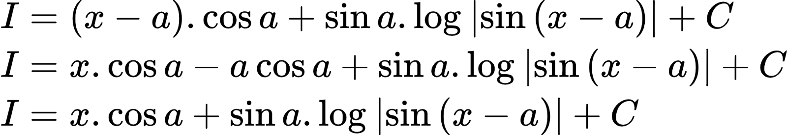 {"id":"3-0-0-0-0-0-0-1-0-0-0-0-0-0-0-0-1-1-1-0-0","font":{"size":10,"family":"Arial","color":"#000000"},"code":"\\begin{align*}\n{I}&={\\left(x-a\\right).\\cos a+\\sin a.\\log_{}\\left|\\sin \\left(x-a\\right)\\right|+C}\\\\\n{I}&={x.\\cos a-a\\cos a+\\sin a.\\log_{}\\left|\\sin \\left(x-a\\right)\\right|+C}\\\\\n{I}&={x.\\cos a+\\sin a.\\log_{}\\left|\\sin \\left(x-a\\right)\\right|+C}\t\n\\end{align*}","type":"align*","ts":1602760691760,"cs":"9mEMZ6qNw6BinsWIu71ENg==","size":{"width":332,"height":56}}