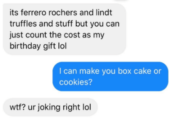 Text - its ferrero rochers and lindt truffles and stuff but you can just count the cost as my birthday gift lol I can make you box cake or cookies? wtf? ur joking right lol