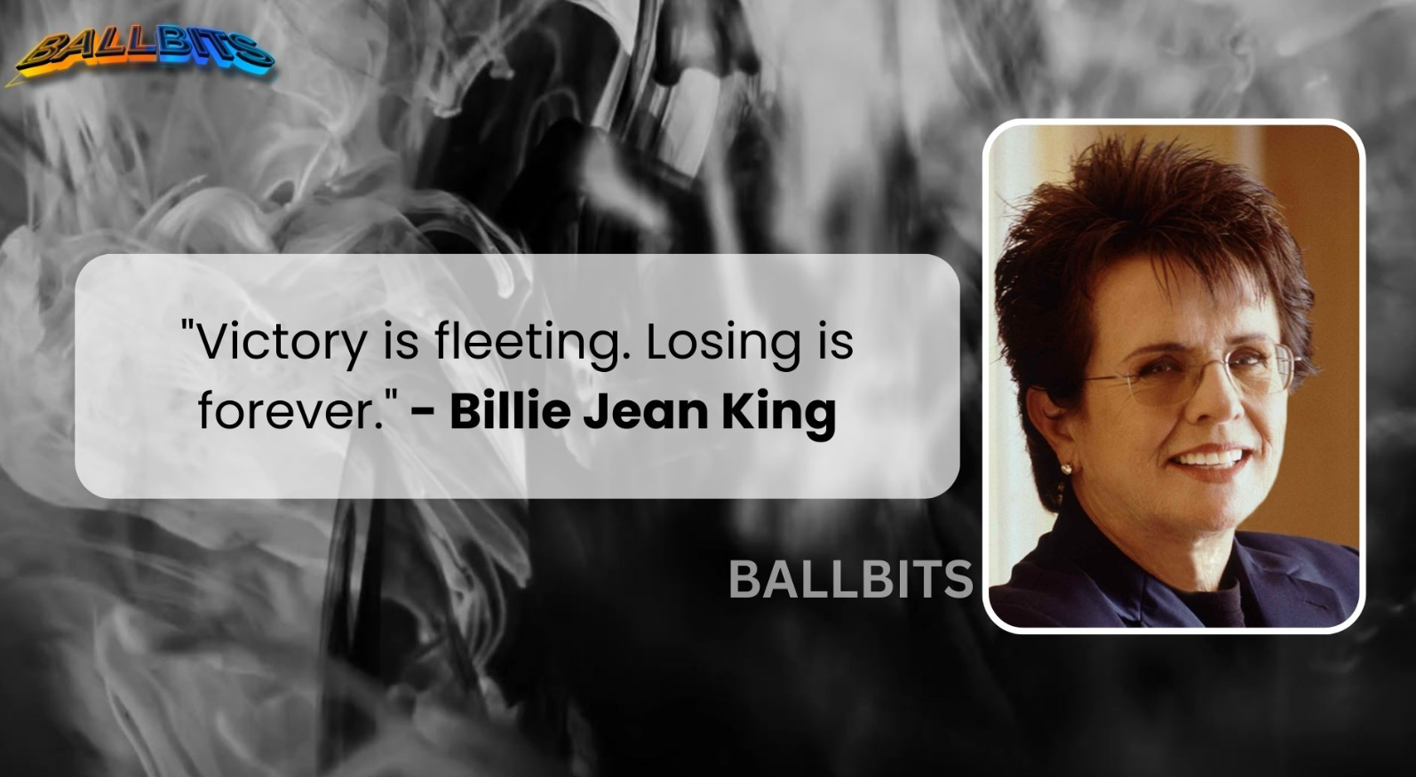 "Victory is fleeting. Losing is forever." - Billie Jean King