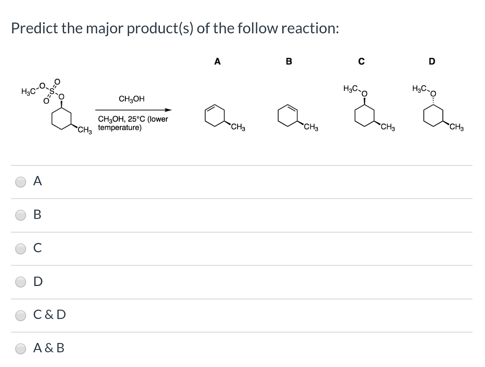 Predict the major product(s) of the follow reaction: D с в HsC-o HаСо CH3OH CHзОН, 25°С (lower CH3 temperature) CHз CHз CH