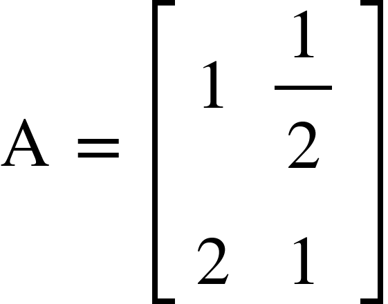<math xmlns="http://www.w3.org/1998/Math/MathML"><mi mathvariant="normal">A</mi><mo>&#xA0;</mo><mo>=</mo><mo>&#xA0;</mo><mfenced open="[" close="]"><mtable><mtr><mtd><mn>1</mn></mtd><mtd><mfrac><mn>1</mn><mn>2</mn></mfrac></mtd></mtr><mtr><mtd><mn>2</mn></mtd><mtd><mn>1</mn></mtd></mtr></mtable></mfenced></math>