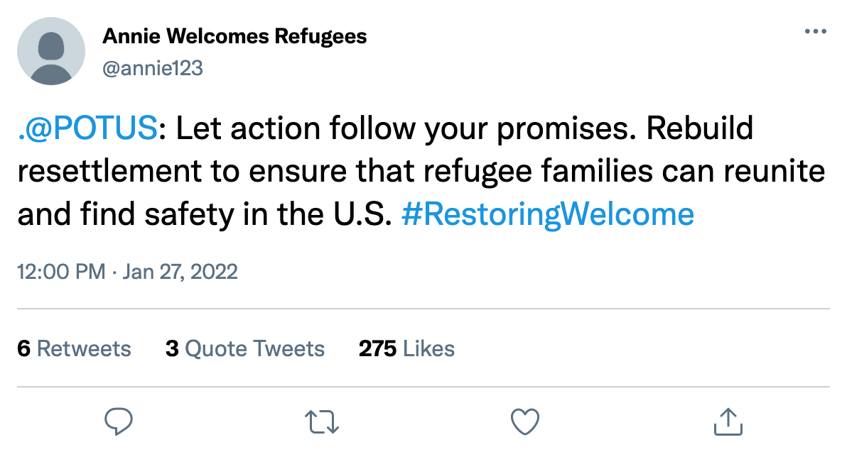 Tweet sample with message to President Biden: @POTUS Let action follow your promises. Rebuild resettlement to ensure that refugee families can reunite and find safety in the U.S. #RestoringWelcome
