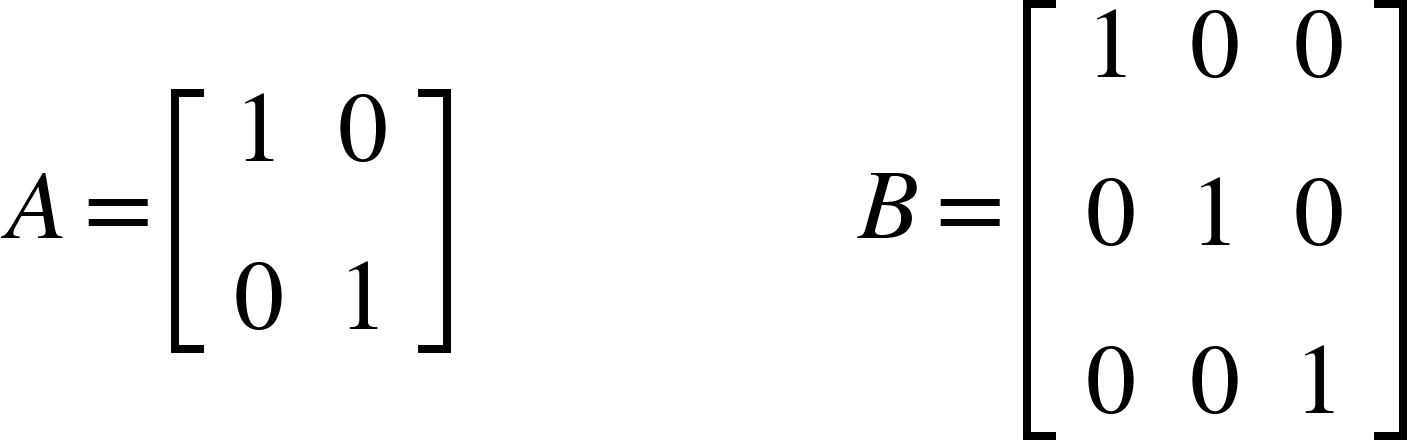 <math xmlns="http://www.w3.org/1998/Math/MathML"><mi>A</mi><mo>=</mo><mfenced open="[" close="]"><mtable><mtr><mtd><mn>1</mn></mtd><mtd><mn>0</mn></mtd></mtr><mtr><mtd><mn>0</mn></mtd><mtd><mn>1</mn></mtd></mtr></mtable></mfenced><mo>&#xA0;</mo><mo>&#xA0;</mo><mo>&#xA0;</mo><mo>&#xA0;</mo><mo>&#xA0;</mo><mo>&#xA0;</mo><mo>&#xA0;</mo><mo>&#xA0;</mo><mo>&#xA0;</mo><mo>&#xA0;</mo><mo>&#xA0;</mo><mo>&#xA0;</mo><mo>&#xA0;</mo><mo>&#xA0;</mo><mo>&#xA0;</mo><mo>&#xA0;</mo><mi>B</mi><mo>=</mo><mfenced open="[" close="]"><mtable><mtr><mtd><mn>1</mn></mtd><mtd><mn>0</mn></mtd><mtd><mn>0</mn></mtd></mtr><mtr><mtd><mn>0</mn></mtd><mtd><mn>1</mn></mtd><mtd><mn>0</mn></mtd></mtr><mtr><mtd><mn>0</mn></mtd><mtd><mn>0</mn></mtd><mtd><mn>1</mn></mtd></mtr></mtable></mfenced></math>