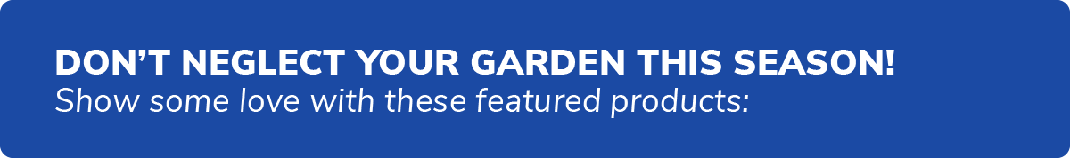 in a blue box the words don't neglect your garden this season. show some love with these featured products: