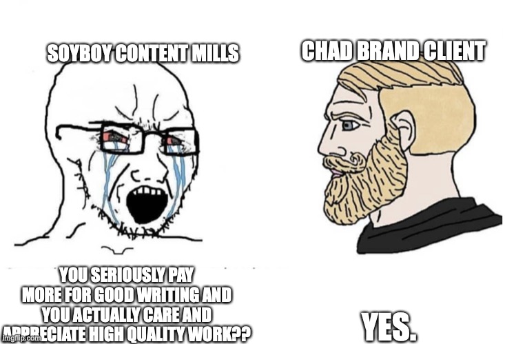 A meme: Soyboy content mills says You seriously pay more for good writing and you actually care and appreciate high quality work?
Chad brand client says yes