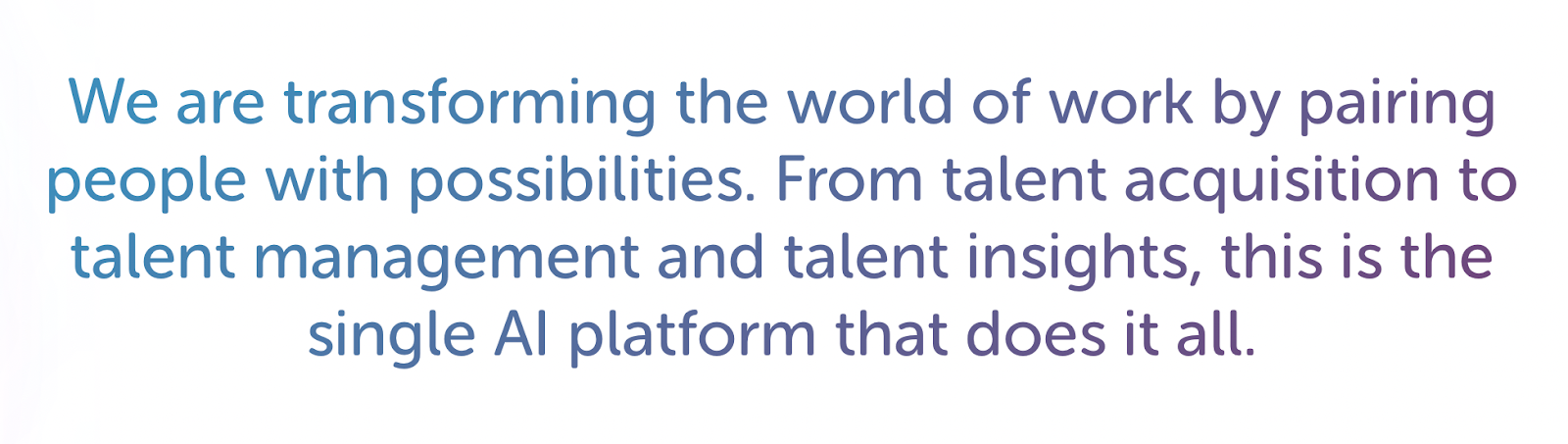 We are transforming the world of work by pairing people with possibilities. From talent acquisition to talent management and talent insights, this is the single AI platform that does it all. 