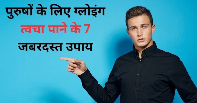 पुरुषों के लिए ग्लोइंग त्वचा पाने के 7 जबरदस्त उपाय, 2 दिन में दिखेगा,असर