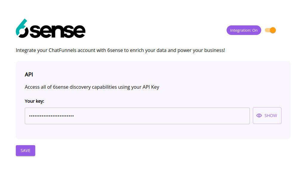 -tserse 
          Integrate your ChatFunnels account with 6sense to enrich your data and power your business! 
          API 
          Access all of 6sense discovery capabilities using your API Key 
          Your key. 
          Integration: On 
          O SHOW 
          SAVE 