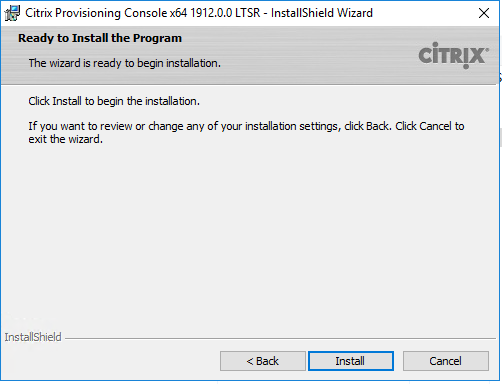 Machine generated alternative text:
Citrix Provisioning Consolex64 19120.0 LTSR 
Ready to Install the Program 
The Wizard is ready to begin installation. 
Click Install to begin the installation. 
- InstallShieId Wizard 
CiTRlX 
If pu want to review or change any of your installation settings, dick Back. Click Cancel to 
exit the wizard. 
InstallShieId