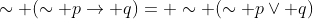 \sim (\sim p\rightarrow q)= \sim (\sim p\vee q)