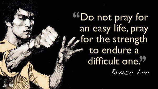 Do not pray for an easy life, pray for the strength to endure a difficult one.Bruce Lee quotes