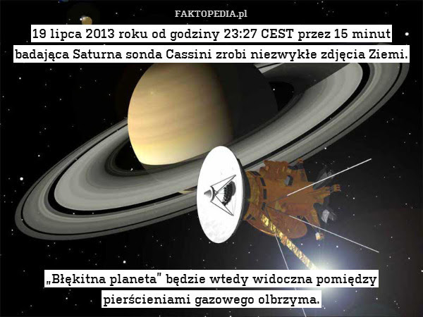 19 lipca 2013 roku od godziny – 19 lipca 2013 roku od godziny 23:27 CEST przez 15 minut badająca Saturna sonda Cassini zrobi niezwykłe zdjęcia Ziemi.










„Błękitna planeta” będzie wtedy widoczna pomiędzy pierścieniami gazowego olbrzyma. 