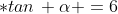*tan\, \alpha =6