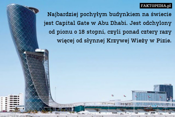 Najbardziej pochyłym budynkiem – Najbardziej pochyłym budynkiem na świecie
jest Capital Gate w Abu Dhabi. Jest odchylony
od pionu o 18 stopni, czyli ponad cztery razy
więcej od słynnej Krzywej Wieży w Pizie. 