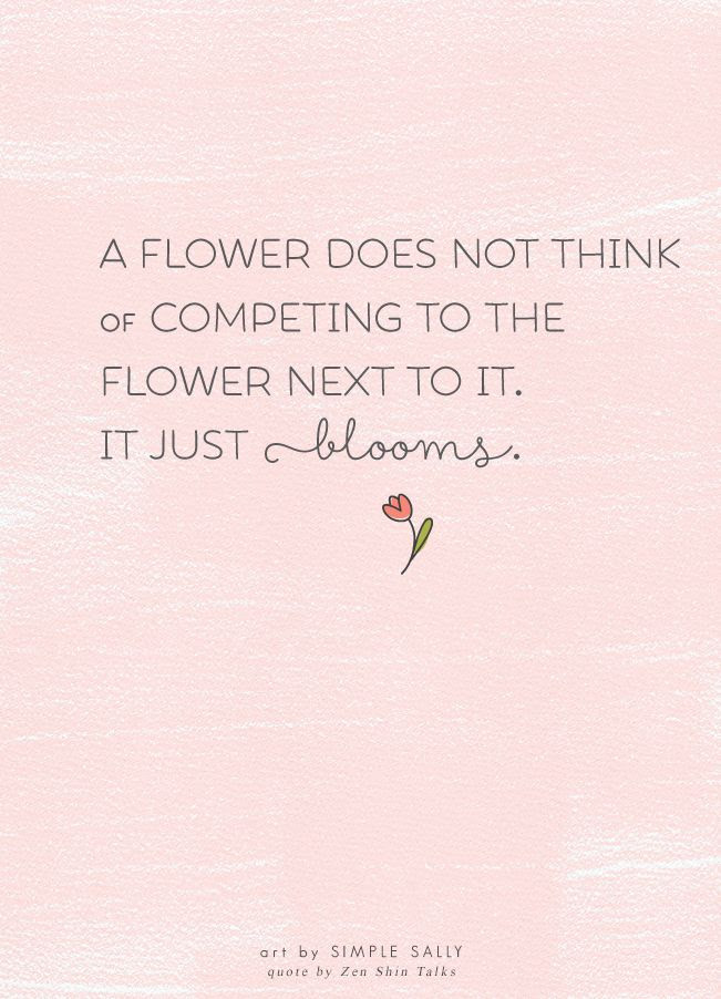 A flower does not think of competing to the flower next to it. It just blooms.