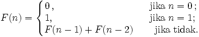 F(n)=   \left\{    \begin{matrix}     0\,,\qquad\qquad\qquad\quad\,\ \ \,&&\mbox{jika }n=0\,;\ \ \\     1,\qquad\qquad\qquad\qquad\,&&\mbox{jika }n=1;\ \ \,\\     F(n-1)+F(n-2)&&\mbox{jika tidak.}    \end{matrix}   \right.
