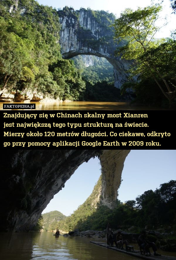 Znajdujący się w Chinach skalny – Znajdujący się w Chinach skalny most Xianren
jest największą tego typu strukturą na świecie.
Mierzy około 120 metrów długości. Co ciekawe, odkryto go przy pomocy aplikacji Google Earth w 2009 roku. 
