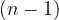 (n - 1) (n - 1)