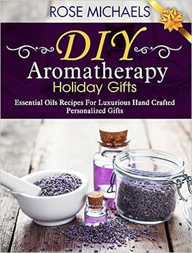  DIY Aromatherapy Holiday Gifts: Essential Oil Recipes For Luxurious Hand Crafted Personalized Gifts