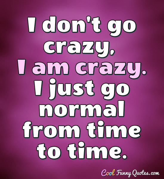 I dont go crazy, I am crazy. I just go normal from time to time. I dont go crazy, I am crazy. I just go normal from time to time.