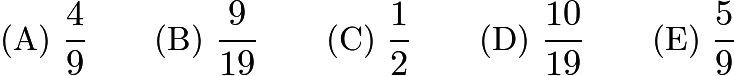 $\text{(A)}\ \frac{4}{9} \qquad \text{(B)}\ \frac{9}{19} \qquad \text{(C)}\ \frac{1}{2} \qquad \text{(D)}\ \frac{10}{19} \qquad \text{(E)}\ \frac{5}{9}$