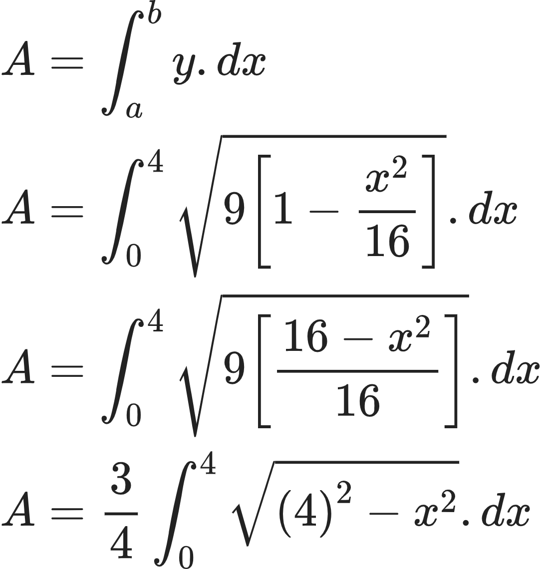 {"font":{"family":"Arial","color":"#222222","size":10},"code":"\\begin{align*}\n{A}&={\\int_{a}^{b}y.dx}\\\\\n{A}&={\\int_{0}^{4}{\\sqrt[]{9\\left[1-\\frac{x^{2}}{16}\\right]}}.dx}\\\\\n{A}&={\\int_{0}^{4}{\\sqrt[]{9\\left[\\frac{16-x^{2}}{16}\\right]}}.dx}\\\\\n{A}&={\\frac{3}{4}\\int_{0}^{4}{\\sqrt[]{\\left(4\\right)^{2}-x^{2}}}.dx}\t\n\\end{align*}","id":"1-0-3","type":"align*","ts":1603284301641,"cs":"yKThN/mxRvDydZfBwf202A==","size":{"width":180,"height":189}}