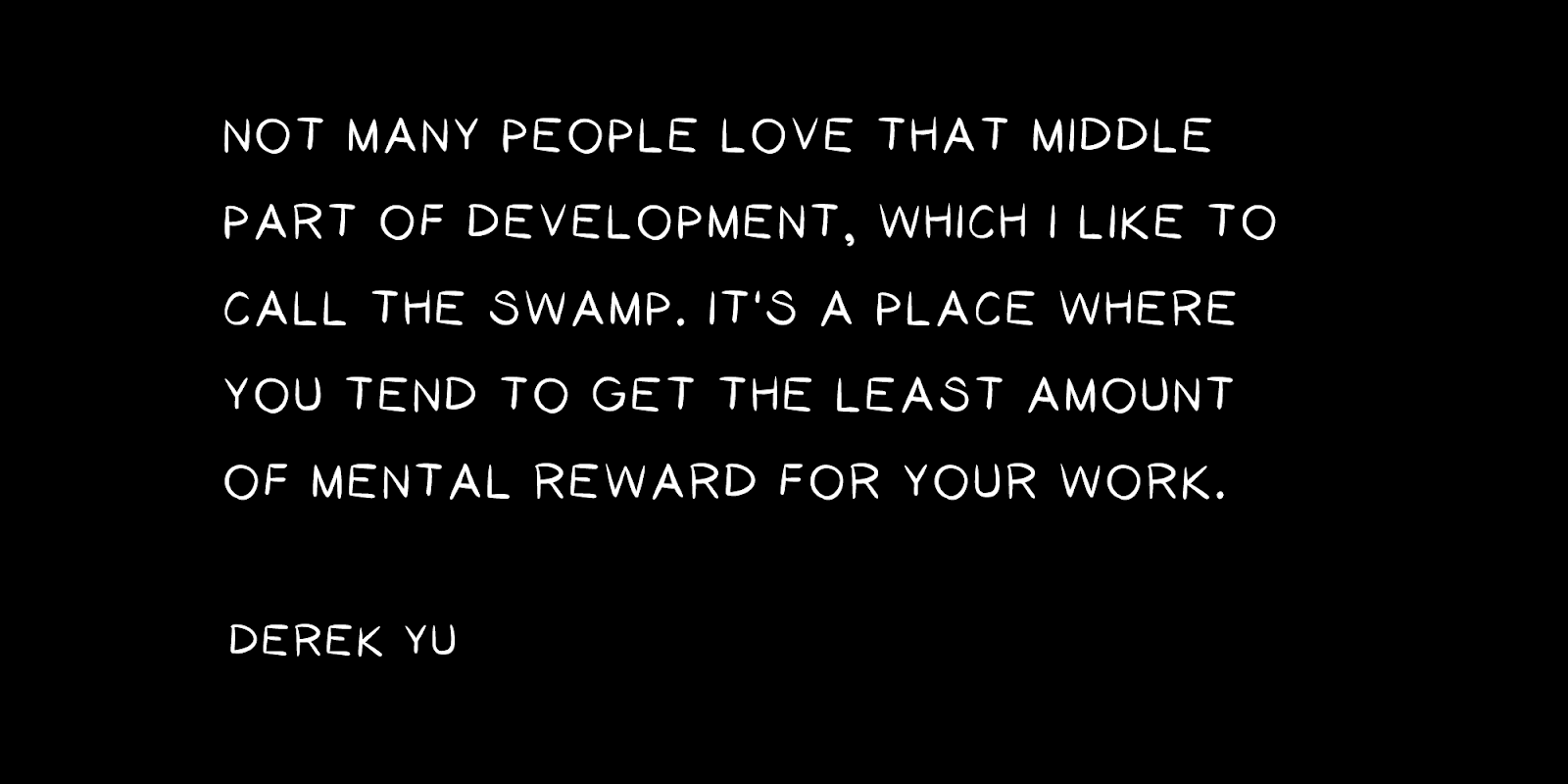 Not many people love that middle part of development, which I like to call the Swamp. It's a place where you tend to get the least amount of mental reward for your work.