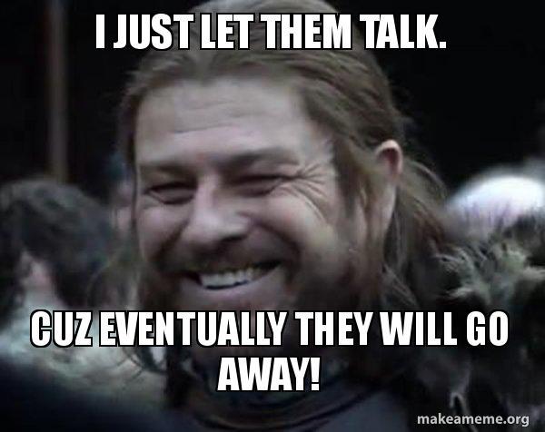 i just let them talk. cuz eventually they will go away! - Happy Ned Stark  Meme | Make a Meme