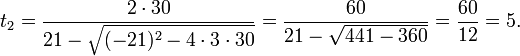 t_2 = \frac{2 \cdot 30}{21 - \sqrt{(-21)^2 - 4 \cdot 3 \cdot 30}} = \frac{60}{21 - \sqrt{441 - 360}} = \frac{60}{12} = 5.