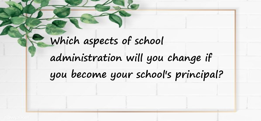 Which aspects of school administration will you change if you become your school's principal?