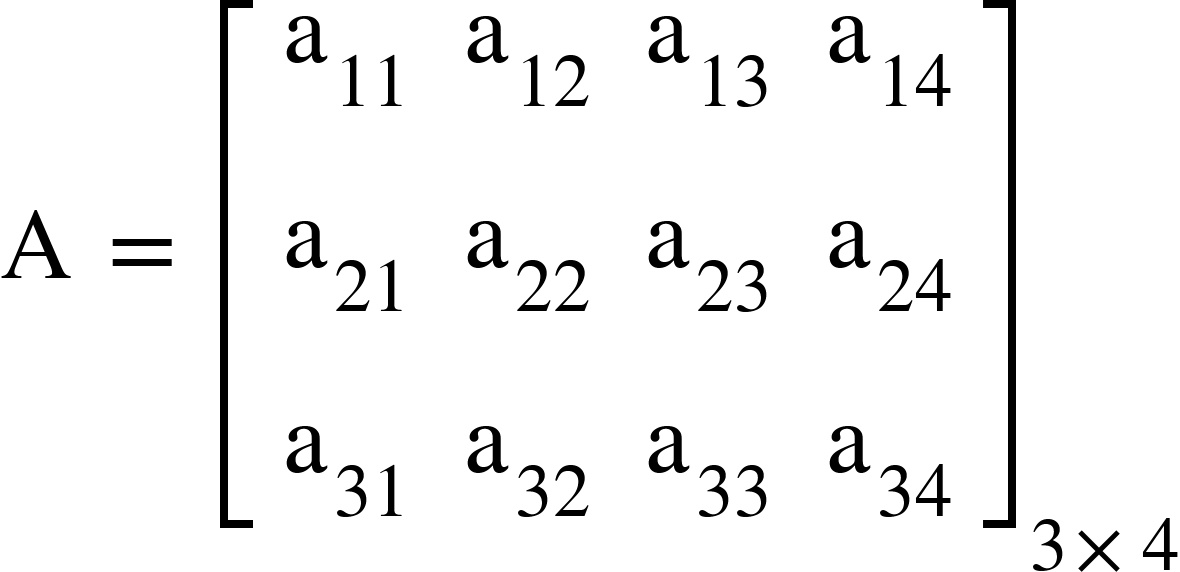 <math xmlns="http://www.w3.org/1998/Math/MathML"><mi mathvariant="normal">A</mi><mo>&#xA0;</mo><mo>=</mo><mo>&#xA0;</mo><msub><mfenced open="[" close="]"><mtable><mtr><mtd><msub><mi mathvariant="normal">a</mi><mn>11</mn></msub></mtd><mtd><msub><mi mathvariant="normal">a</mi><mn>12</mn></msub></mtd><mtd><msub><mi mathvariant="normal">a</mi><mn>13</mn></msub></mtd><mtd><msub><mi mathvariant="normal">a</mi><mn>14</mn></msub></mtd></mtr><mtr><mtd><msub><mi mathvariant="normal">a</mi><mn>21</mn></msub></mtd><mtd><msub><mi mathvariant="normal">a</mi><mn>22</mn></msub></mtd><mtd><msub><mi mathvariant="normal">a</mi><mn>23</mn></msub></mtd><mtd><msub><mi mathvariant="normal">a</mi><mn>24</mn></msub></mtd></mtr><mtr><mtd><msub><mi mathvariant="normal">a</mi><mn>31</mn></msub></mtd><mtd><msub><mi mathvariant="normal">a</mi><mn>32</mn></msub></mtd><mtd><msub><mi mathvariant="normal">a</mi><mn>33</mn></msub></mtd><mtd><msub><mi mathvariant="normal">a</mi><mn>34</mn></msub></mtd></mtr></mtable></mfenced><mrow><mn>3</mn><mo>&#xD7;</mo><mn>4</mn></mrow></msub></math>