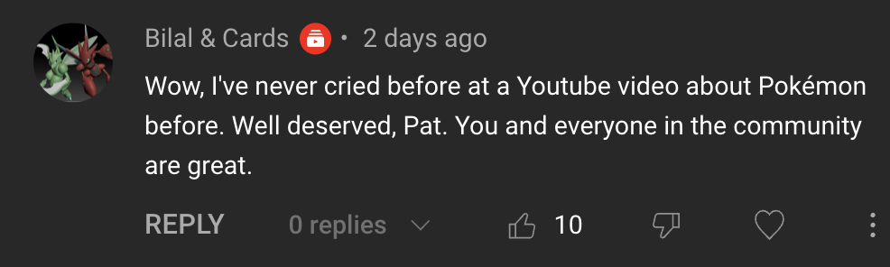 Comment from Bilal & Cards on YouTube video that reads: "Wow, I've never cried before at a YouTube video about Pokémon before. Well deserved, Pat. You and everyone in the community are great."