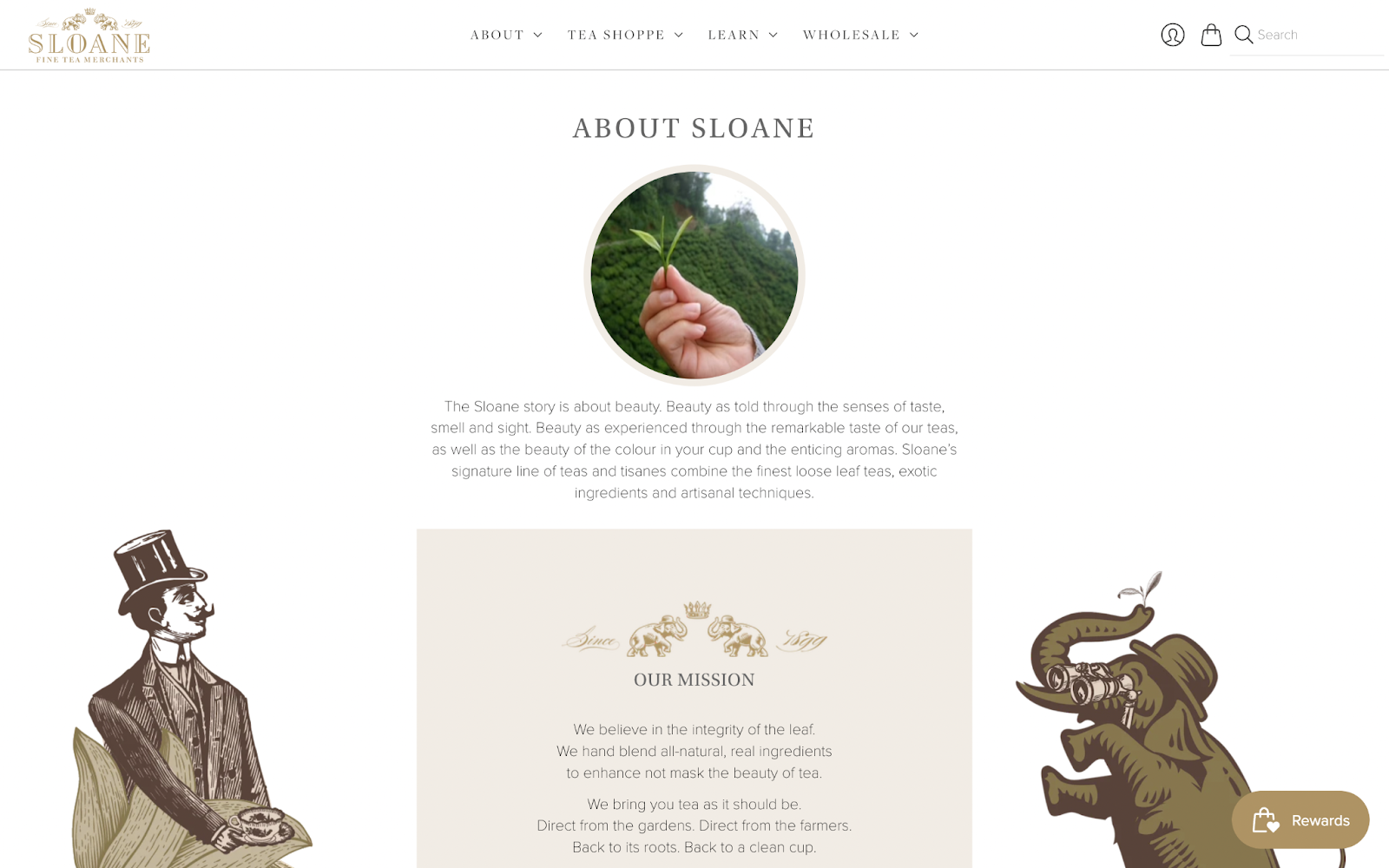 Where should customer referrals land–A screenshot of Sloane Tea’s “About Sloane” Page. There is an image of a hand holding a small plant, as well as sepia tone illustrations of a man in a top hat holding a cup of tea and an elephant with binoculars. The text reads, “The Sloane story is about beauty. Beauty as told through the senses of taste, smell and sight. Beauty as experienced through the remarkable taste of our teas, as well as the beauty of the colour in your cup and the enticing aromas. Sloane’s signature line of teas and tisanes combine the finest loose leaf teas, exotic ingredients and artisanal techniques. Our Mission. We believe in the integrity of the leaf. We hand blend all-natural, real ingredients to enhance not mask the beauty of tea. We bring you tea as it should be. Direct from the gardens. Direct from the farmers. Back to its roots. Back to a clean cup.”