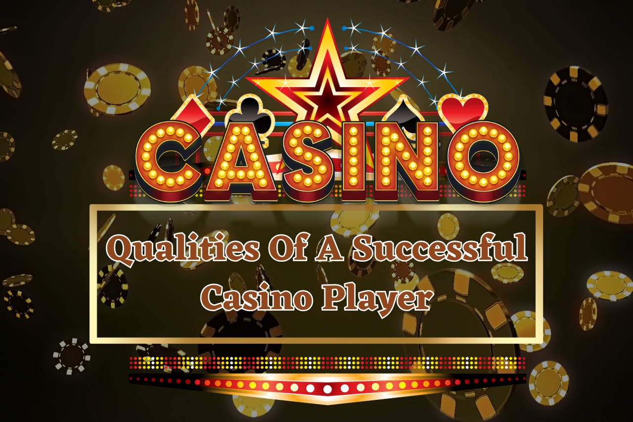 Qualities Of A Successful Casino Player In 2023 - Complete Guide