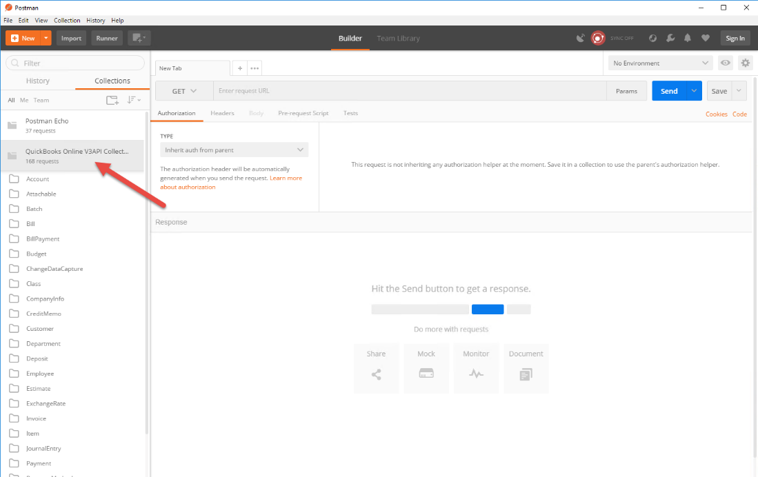 Machine generated alternative text:
o 
Postman 
File Edit View 
New 
Filter 
History 
Al Me Team 
Item 
Collection 
Import 
History Help 
Runner 
Collections 
New Tab 
GET v 
Authorization 
Builder 
Tests 
Team Library 
SYNC OFF 
No Environment 
Params 
Enter request URL 
Headers 
Pre-request Script 
Sign In 
Save 
Cookies Code 
Postman Echo 
37 requests 
QuickBooks Online V3APl Collect... 
1 68 requests 
Account 
Attachable 
Batch 
Bill Payment 
dget 
ChangeDataCapture 
Class 
Compa nylnfo 
CreditMemo 
Customer 
Department 
Deposit 
Employee 
Estimate 
Exchange Rate 
Invoice 
JournalEntry 
Payment 
Inherit auth from parent 
The authorization header will be automatically 
generated when you send the request. Learn more 
about authorization 
Response 
This request is not inheriting any authorization helper at the moment. Save it in a collection to use the parent's authorization helper. 
Hit the Send button to get a response. 
Do more with requests 
Share 
Mock 
Monitor 
Document 