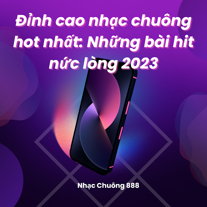 Đỉnh cao nhạc chuông hot nhất: Những bài hit nức lòng 2023