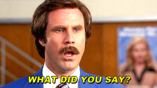 Will Ferrell as Ron Burgundy in the movie Anchorman saying, "What did you say?"