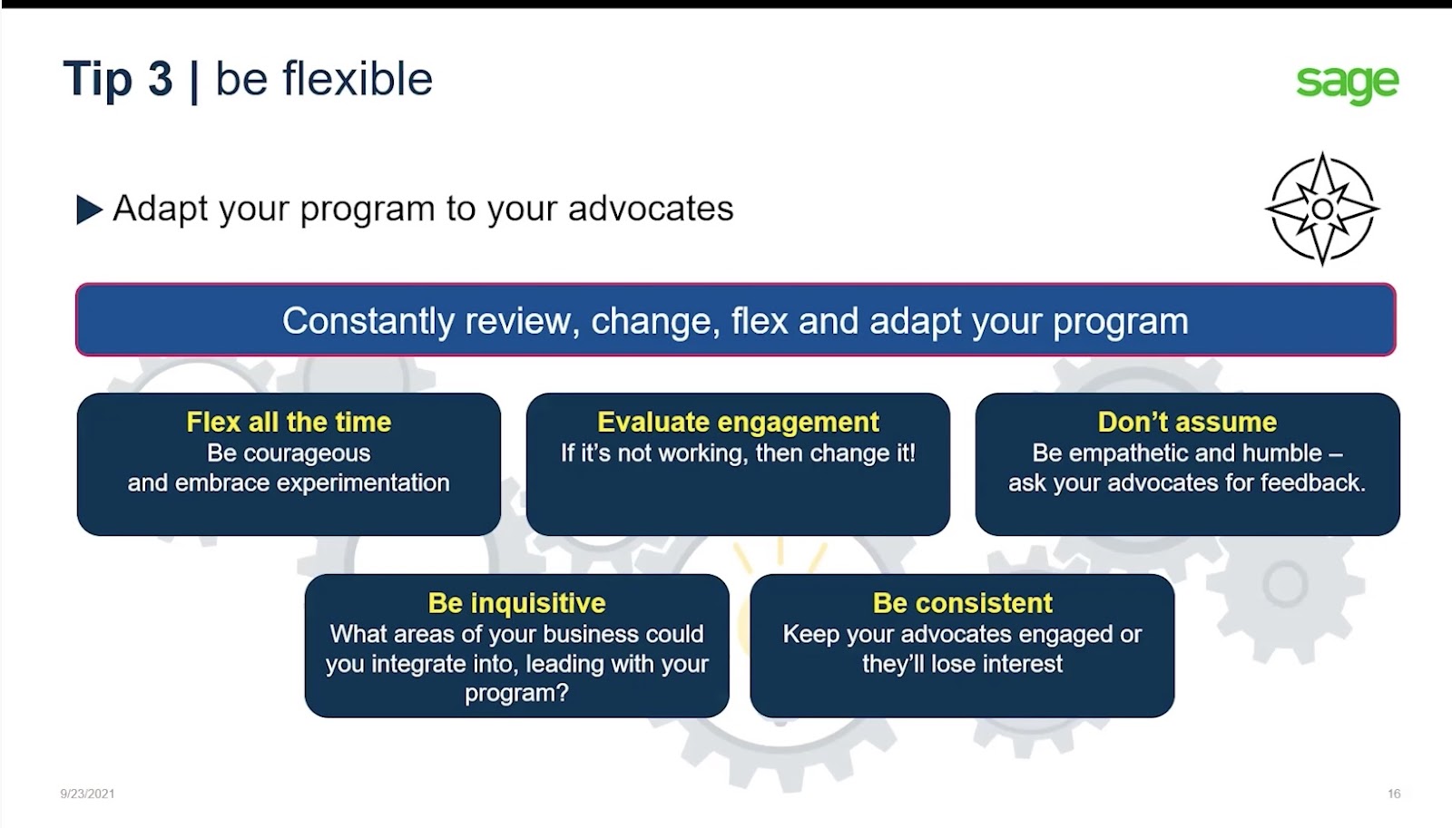 A statement which says "Adapt your program to your advocates, constantly review, change, flex and adapt your program" and then five points which say "Flex all the time: be courageous and embrace experimentation", "evaluate engagement, if its not working, then change it!". "dont addume, be empathetic and humble, ask your advocates for feedback", "be inquisitive, what areas of your business could you integrate into, leading with your program?" and finally "be consistent, keep your advocates engaged or theyll lose interest". 