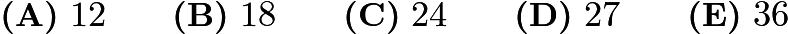 $\textbf{(A)}\ 12\qquad \textbf{(B)}\ 18\qquad \textbf{(C)}\ 24\qquad \textbf{(D)}\ 27\qquad \textbf{(E)}\ 36$